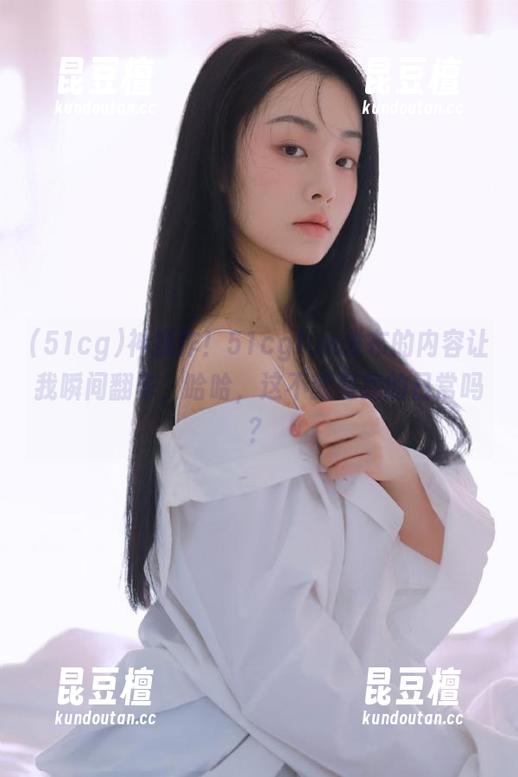 51cg 神操作!51cgfun发布的内容让我瞬间翻车,哈哈,这不就是我的日常吗?