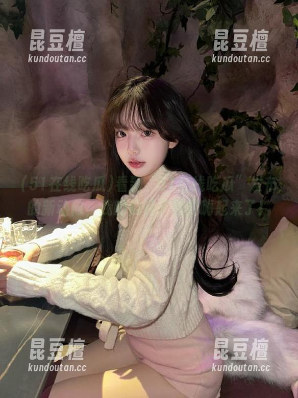 51在线吃瓜 看到“51在线吃瓜”发布的新动向,我的瓜嗓子都要嗨起来了!
