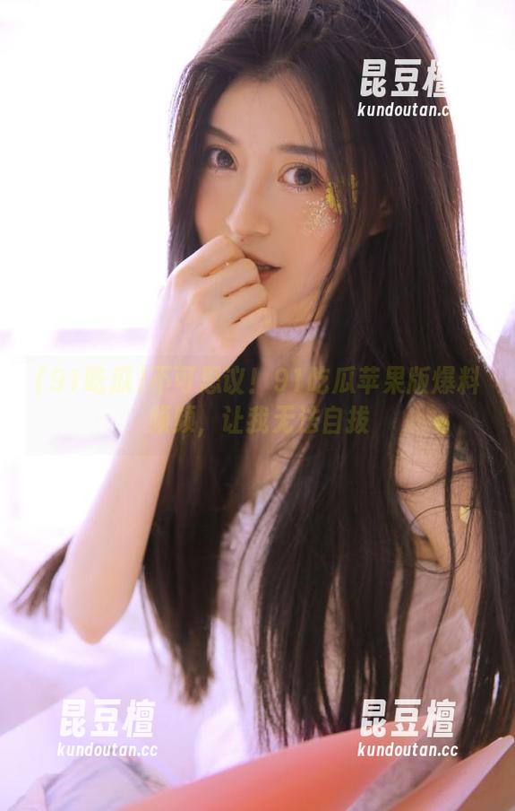 91吃瓜 不可思议!91吃瓜苹果版爆料频频,让我无法自拔