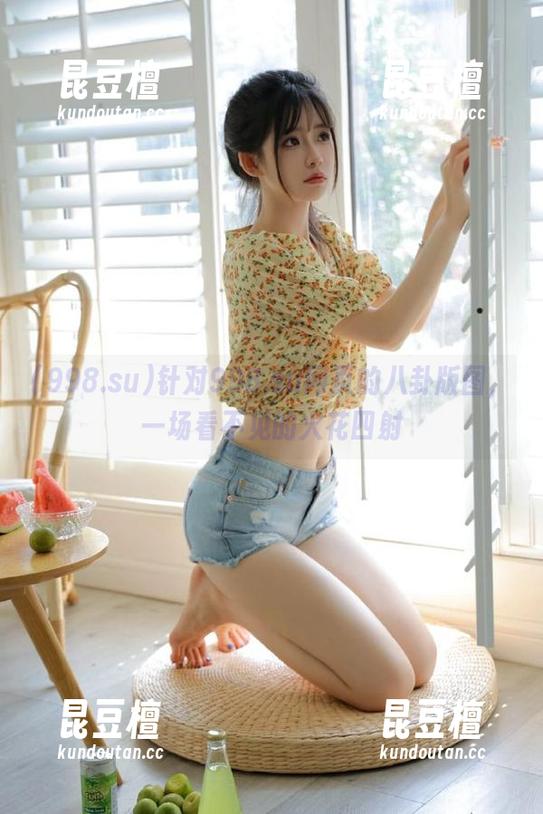 针对998.su网页的八卦版图，一场看不见的火花四射
