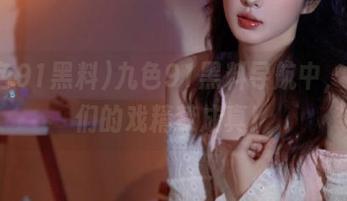 九色91黑料导航中，蝌蚪们的戏精梦成真！