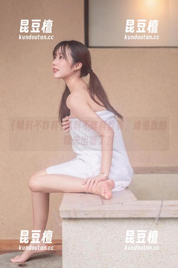 黑料不咋样首页，难道我的眼光出错了？