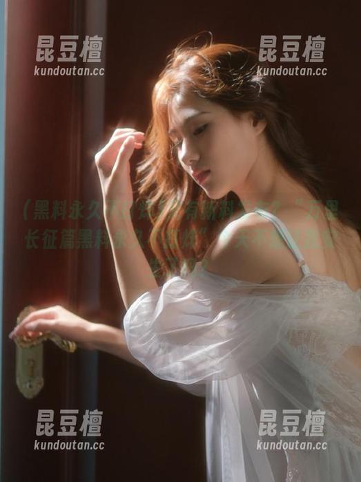又有新料发布？“万里长征篇黑料永久不打烊”今天不想让我安生了吗？