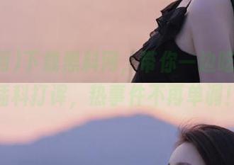 下载黑料网，带你一边吃瓜一边插科打诨，热事件不再单调！